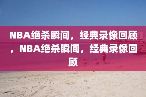 NBA绝杀瞬间，经典录像回顾，NBA绝杀瞬间，经典录像回顾