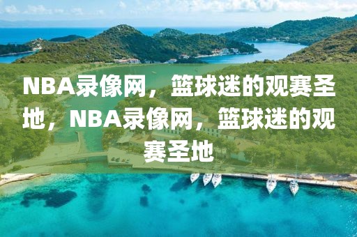 NBA录像网，篮球迷的观赛圣地，NBA录像网，篮球迷的观赛圣地