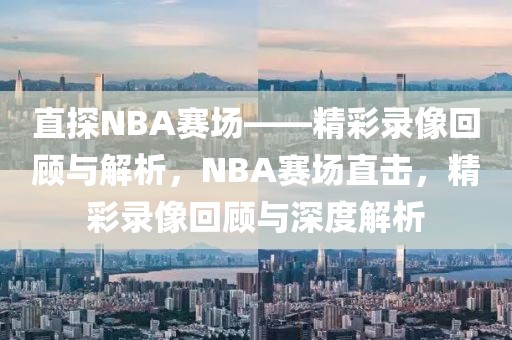 直探NBA赛场——精彩录像回顾与解析，NBA赛场直击，精彩录像回顾与深度解析