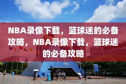 NBA录像下载，篮球迷的必备攻略，NBA录像下载，篮球迷的必备攻略