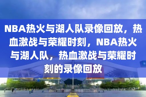 NBA热火与湖人队录像回放，热血激战与荣耀时刻，NBA热火与湖人队，热血激战与荣耀时刻的录像回放