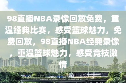 98直播NBA录像回放免费，重温经典比赛，感受篮球魅力，免费回放，98直播NBA经典录像，重温篮球魅力，感受竞技激情