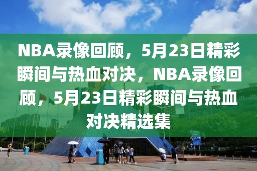 NBA录像回顾，5月23日精彩瞬间与热血对决，NBA录像回顾，5月23日精彩瞬间与热血对决精选集