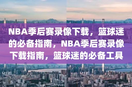 NBA季后赛录像下载，篮球迷的必备指南，NBA季后赛录像下载指南，篮球迷的必备工具