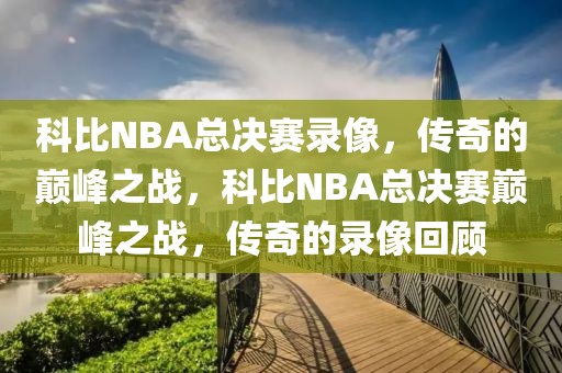 科比NBA总决赛录像，传奇的巅峰之战，科比NBA总决赛巅峰之战，传奇的录像回顾