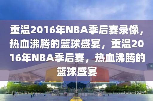 重温2016年NBA季后赛录像，热血沸腾的篮球盛宴，重温2016年NBA季后赛，热血沸腾的篮球盛宴