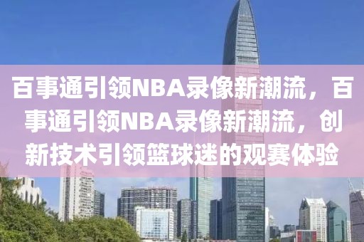 百事通引领NBA录像新潮流，百事通引领NBA录像新潮流，创新技术引领篮球迷的观赛体验