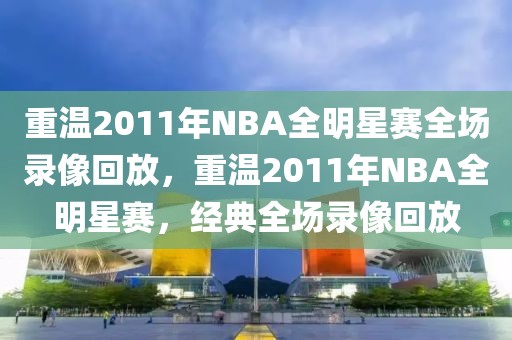 重温2011年NBA全明星赛全场录像回放，重温2011年NBA全明星赛，经典全场录像回放