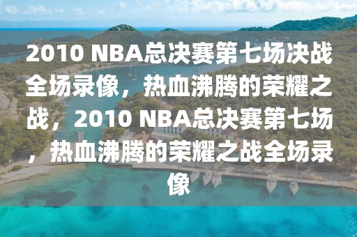 2010 NBA总决赛第七场决战全场录像，热血沸腾的荣耀之战，2010 NBA总决赛第七场，热血沸腾的荣耀之战全场录像