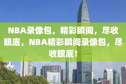 NBA录像包，精彩瞬间，尽收眼底，NBA精彩瞬间录像包，尽收眼底！