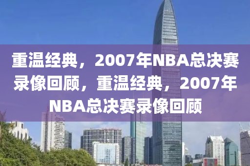 重温经典，2007年NBA总决赛录像回顾，重温经典，2007年NBA总决赛录像回顾