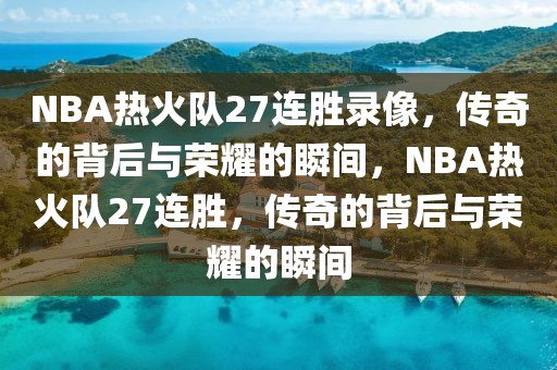 NBA热火队27连胜录像，传奇的背后与荣耀的瞬间，NBA热火队27连胜，传奇的背后与荣耀的瞬间