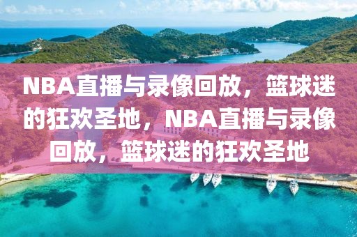 NBA直播与录像回放，篮球迷的狂欢圣地，NBA直播与录像回放，篮球迷的狂欢圣地