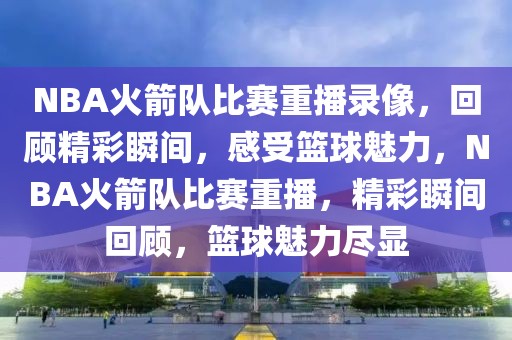 NBA火箭队比赛重播录像，回顾精彩瞬间，感受篮球魅力，NBA火箭队比赛重播，精彩瞬间回顾，篮球魅力尽显