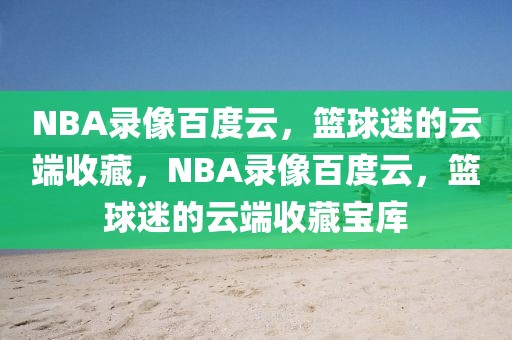 NBA录像百度云，篮球迷的云端收藏，NBA录像百度云，篮球迷的云端收藏宝库