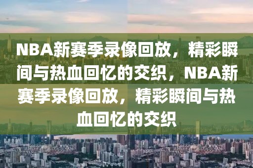 NBA新赛季录像回放，精彩瞬间与热血回忆的交织，NBA新赛季录像回放，精彩瞬间与热血回忆的交织