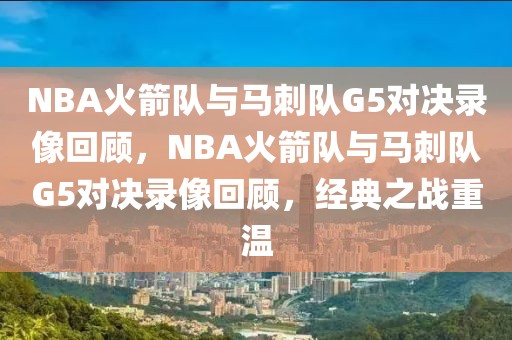 NBA火箭队与马刺队G5对决录像回顾，NBA火箭队与马刺队G5对决录像回顾，经典之战重温