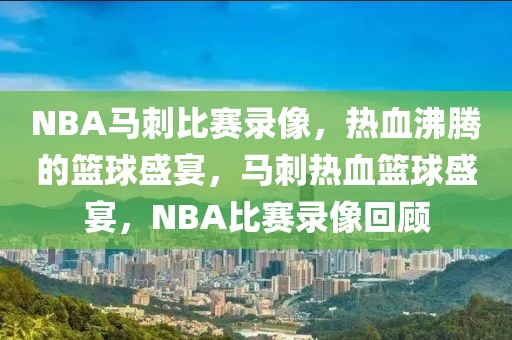 NBA马刺比赛录像，热血沸腾的篮球盛宴，马刺热血篮球盛宴，NBA比赛录像回顾