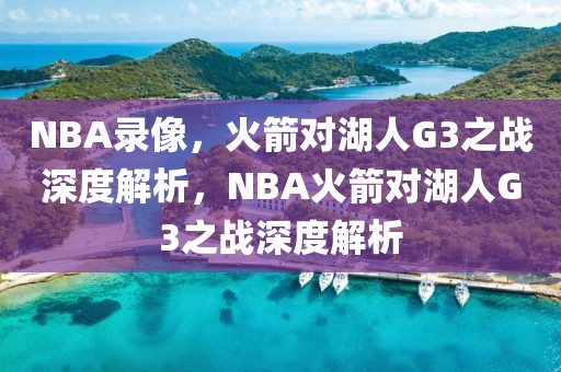 NBA录像，火箭对湖人G3之战深度解析，NBA火箭对湖人G3之战深度解析