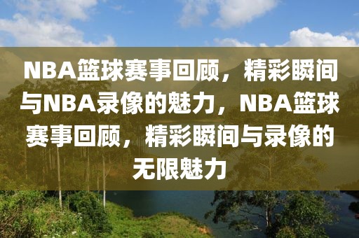 NBA篮球赛事回顾，精彩瞬间与NBA录像的魅力，NBA篮球赛事回顾，精彩瞬间与录像的无限魅力