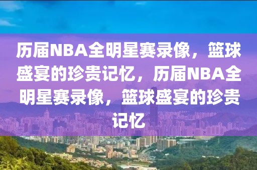 历届NBA全明星赛录像，篮球盛宴的珍贵记忆，历届NBA全明星赛录像，篮球盛宴的珍贵记忆