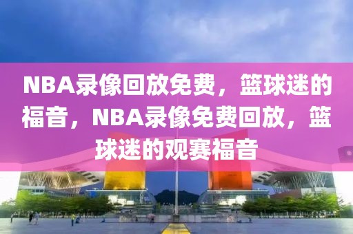 NBA录像回放免费，篮球迷的福音，NBA录像免费回放，篮球迷的观赛福音