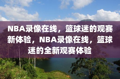 NBA录像在线，篮球迷的观赛新体验，NBA录像在线，篮球迷的全新观赛体验