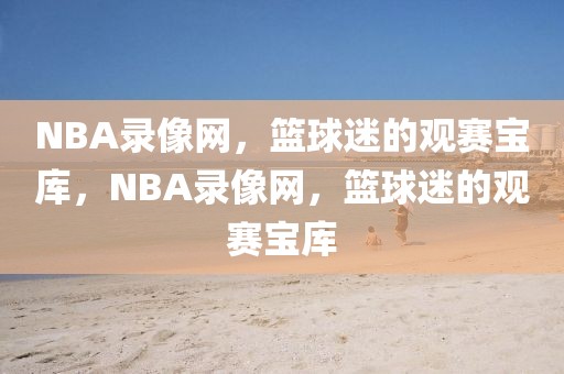 NBA录像网，篮球迷的观赛宝库，NBA录像网，篮球迷的观赛宝库