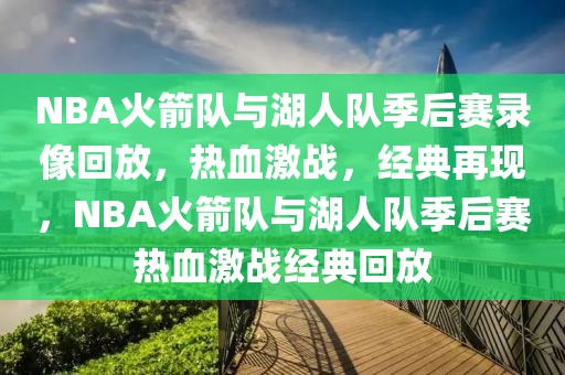 NBA火箭队与湖人队季后赛录像回放，热血激战，经典再现，NBA火箭队与湖人队季后赛热血激战经典回放