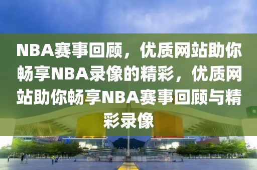 NBA赛事回顾，优质网站助你畅享NBA录像的精彩，优质网站助你畅享NBA赛事回顾与精彩录像