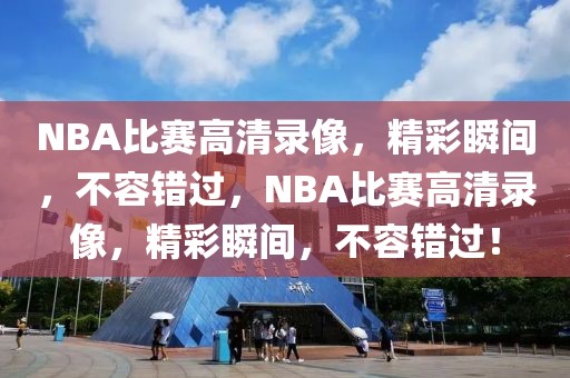 NBA比赛高清录像，精彩瞬间，不容错过，NBA比赛高清录像，精彩瞬间，不容错过！