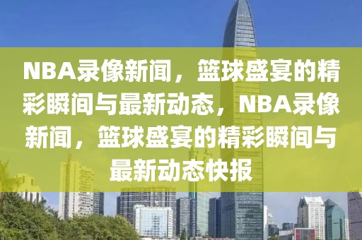 NBA录像新闻，篮球盛宴的精彩瞬间与最新动态，NBA录像新闻，篮球盛宴的精彩瞬间与最新动态快报