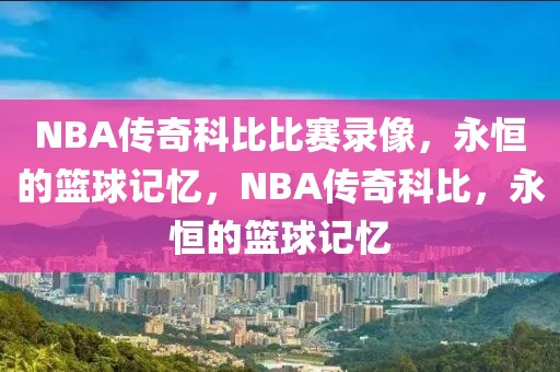 NBA传奇科比比赛录像，永恒的篮球记忆，NBA传奇科比，永恒的篮球记忆