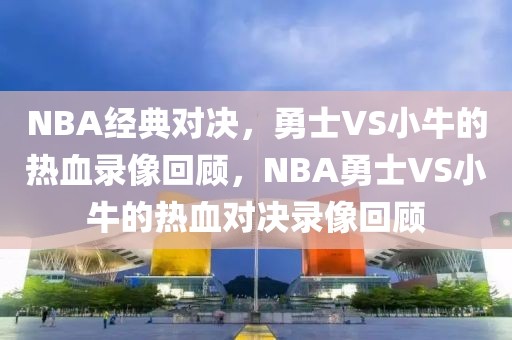 NBA经典对决，勇士VS小牛的热血录像回顾，NBA勇士VS小牛的热血对决录像回顾