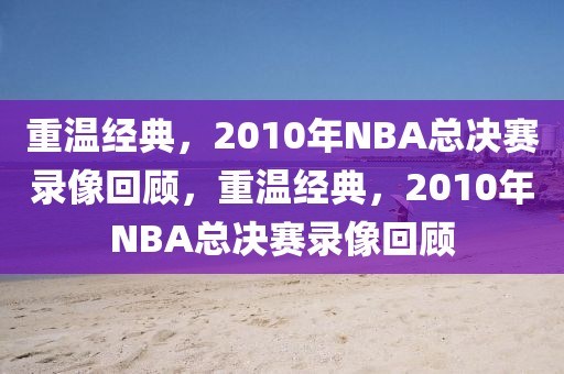 重温经典，2010年NBA总决赛录像回顾，重温经典，2010年NBA总决赛录像回顾