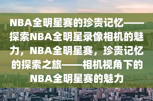 NBA全明星赛的珍贵记忆——探索NBA全明星录像相机的魅力，NBA全明星赛，珍贵记忆的探索之旅——相机视角下的NBA全明星赛的魅力