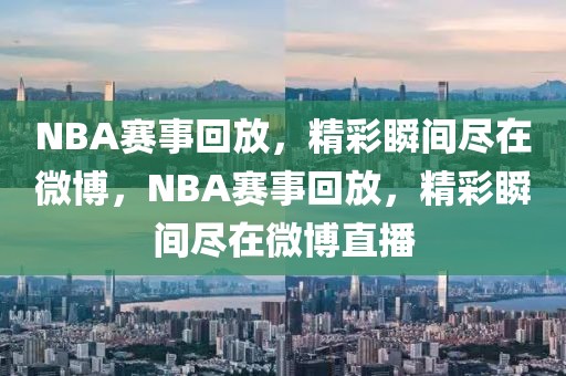 NBA赛事回放，精彩瞬间尽在微博，NBA赛事回放，精彩瞬间尽在微博直播