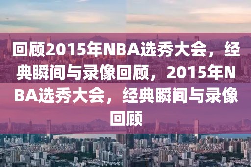 回顾2015年NBA选秀大会，经典瞬间与录像回顾，2015年NBA选秀大会，经典瞬间与录像回顾