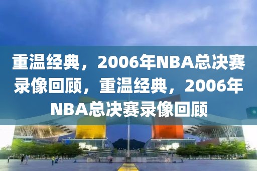 重温经典，2006年NBA总决赛录像回顾，重温经典，2006年NBA总决赛录像回顾