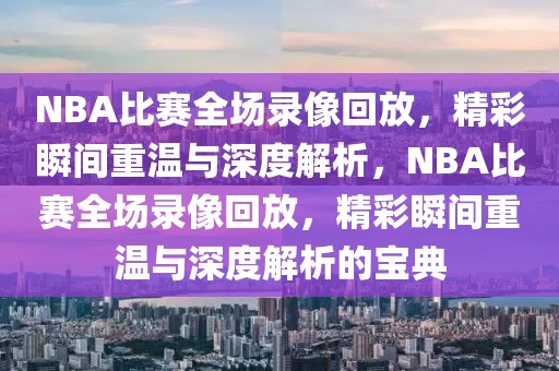 NBA比赛全场录像回放，精彩瞬间重温与深度解析，NBA比赛全场录像回放，精彩瞬间重温与深度解析的宝典