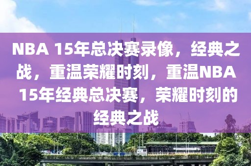 NBA 15年总决赛录像，经典之战，重温荣耀时刻，重温NBA 15年经典总决赛，荣耀时刻的经典之战