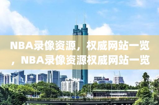 NBA录像资源，权威网站一览，NBA录像资源权威网站一览