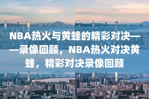 NBA热火与黄蜂的精彩对决——录像回顾，NBA热火对决黄蜂，精彩对决录像回顾