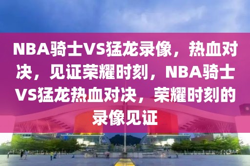 NBA骑士VS猛龙录像，热血对决，见证荣耀时刻，NBA骑士VS猛龙热血对决，荣耀时刻的录像见证