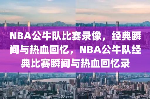 NBA公牛队比赛录像，经典瞬间与热血回忆，NBA公牛队经典比赛瞬间与热血回忆录