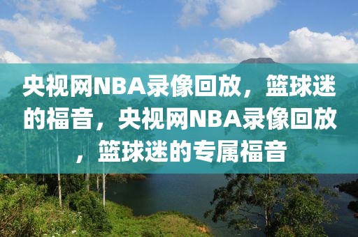 央视网NBA录像回放，篮球迷的福音，央视网NBA录像回放，篮球迷的专属福音