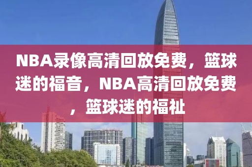 NBA录像高清回放免费，篮球迷的福音，NBA高清回放免费，篮球迷的福祉