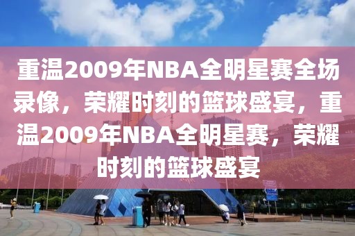 重温2009年NBA全明星赛全场录像，荣耀时刻的篮球盛宴，重温2009年NBA全明星赛，荣耀时刻的篮球盛宴