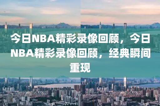 今日NBA精彩录像回顾，今日NBA精彩录像回顾，经典瞬间重现