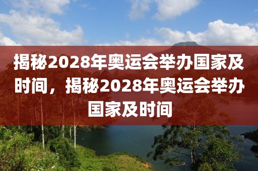 揭秘2028年奥运会举办国家及时间，揭秘2028年奥运会举办国家及时间